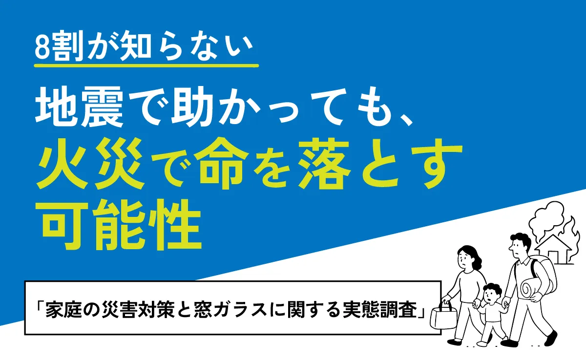 8割が知らない地震で助かっても、災害で命を落とす可能性 「家庭の災害対策と窓ガラスに関する実態調査」