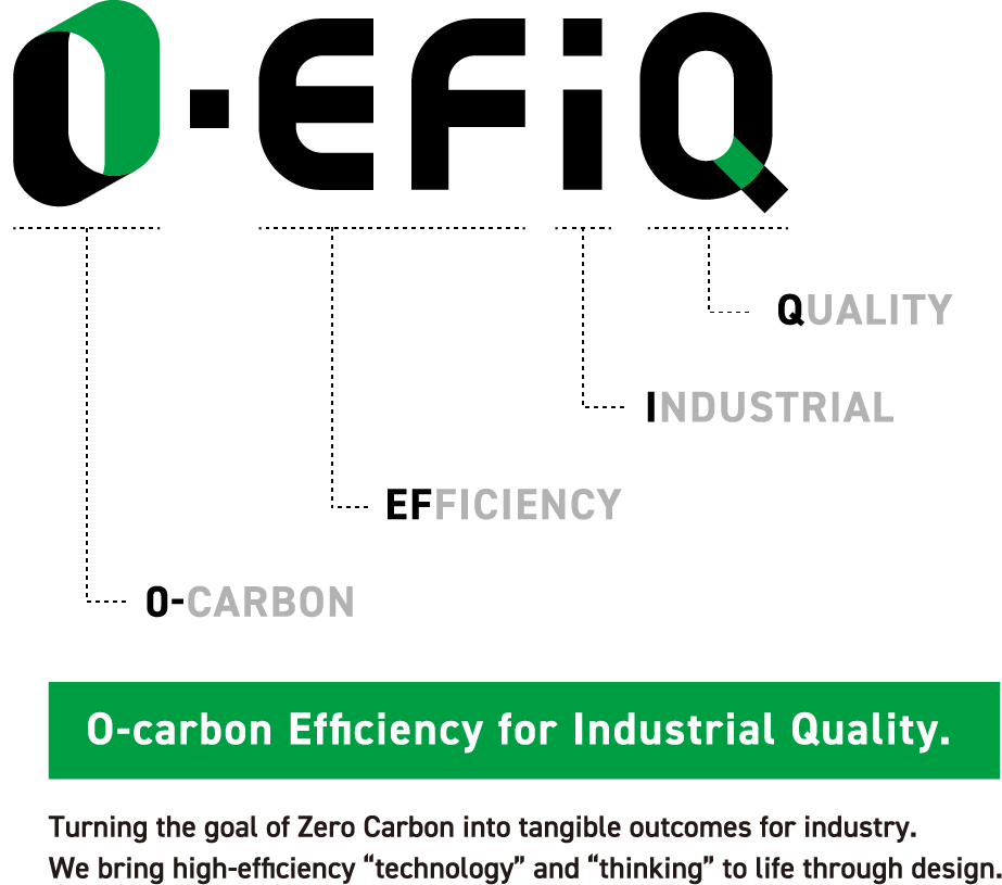 O-carbon Efficiency for Industrial Quality. Turning the goal of Zero Carbon into tangible outcomes for industry.We bring high-efficiency “technology” and “thinking” to life through design.